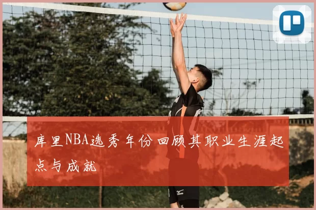 库里NBA选秀年份回顾其职业生涯起点与成就