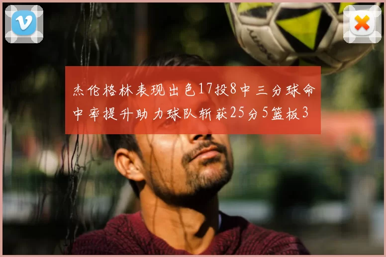 杰伦格林表现出色17投8中三分球命中率提升助力球队斩获25分5篮板3助攻