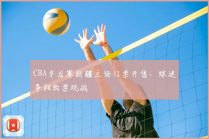 CBA季后赛新疆主场门票开售，球迷争相购票观战