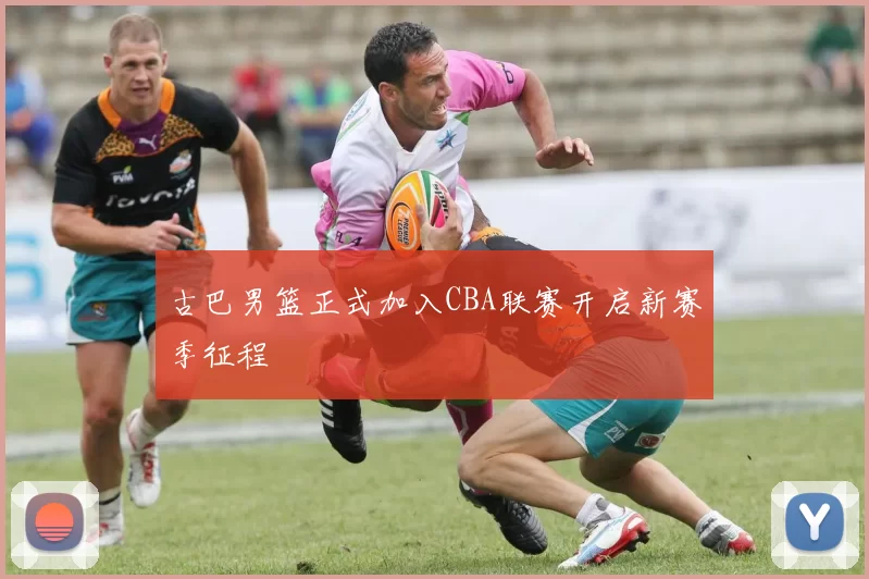 古巴男篮正式加入CBA联赛开启新赛季征程