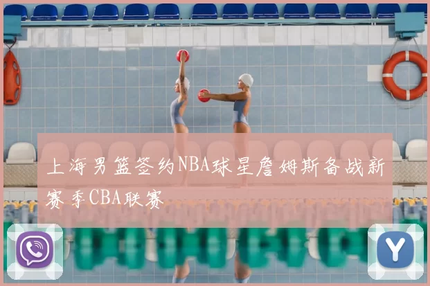 上海男篮签约NBA球星詹姆斯备战新赛季CBA联赛