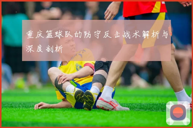 重庆篮球队的防守反击战术解析与深度剖析