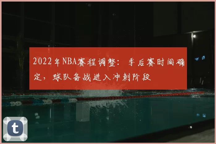 2022年NBA赛程调整：季后赛时间确定，球队备战进入冲刺阶段
