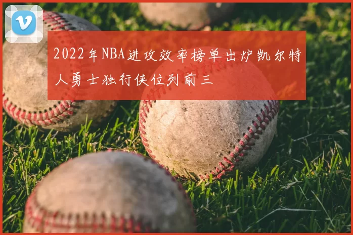 2022年NBA进攻效率榜单出炉凯尔特人勇士独行侠位列前三