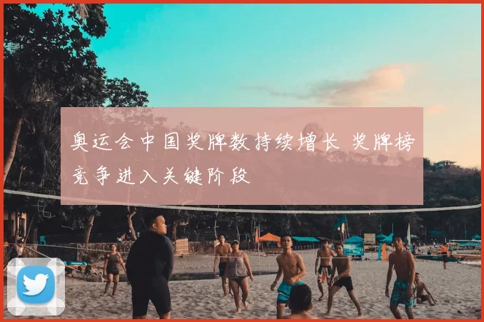 奥运会中国奖牌数持续增长 奖牌榜竞争进入关键阶段