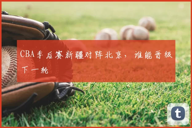 CBA季后赛新疆对阵北京，谁能晋级下一轮
