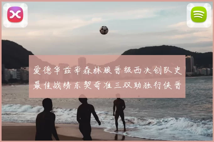 爱德华兹率森林狼晋级西决创队史最佳战绩东契奇准三双助独行侠晋级