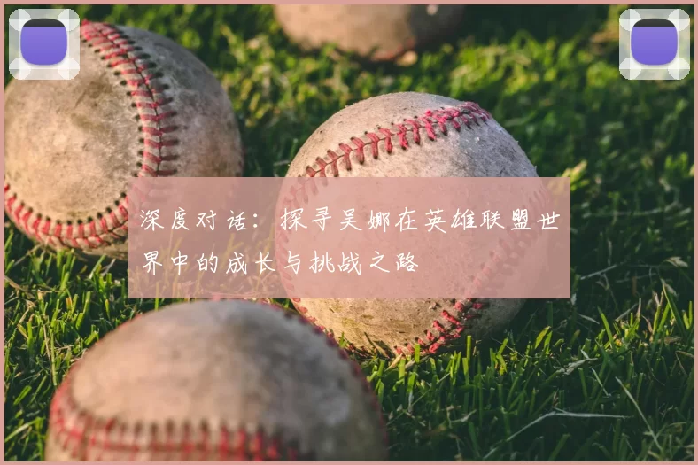 深度对话:探寻吴娜在英雄联盟世界中的成长与挑战之路