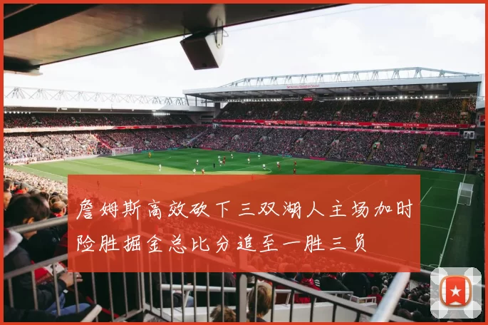 詹姆斯高效砍下三双湖人主场加时险胜掘金总比分追至一胜三负