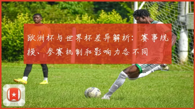 欧洲杯与世界杯差异解析:赛事规模、参赛机制和影响力各不同